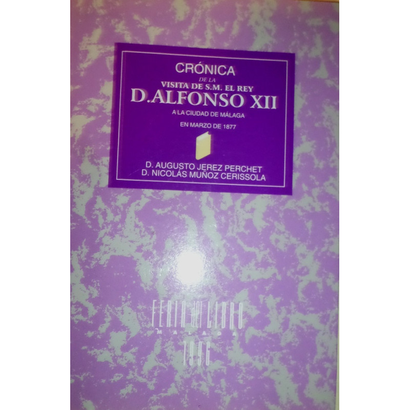 Crónica de la visita de S.M. el Rey D. Alofnso XII a la ciudad de Málaga en marzo de 1877. Redactada por...