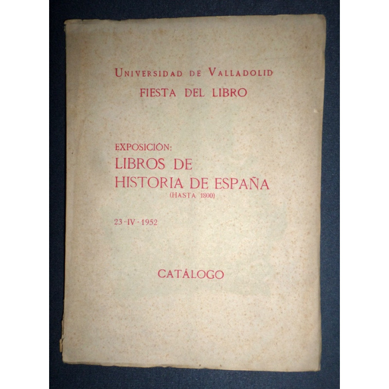 Universidad de Valladolid. Fiesta del Libro. Exposición: Libros de Historia de España (Hasta 1800). 23-IV-1952. Catálogo.